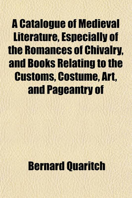 Book cover for A Catalogue of Medieval Literature, Especially of the Romances of Chivalry, and Books Relating to the Customs, Costume, Art, and Pageantry of