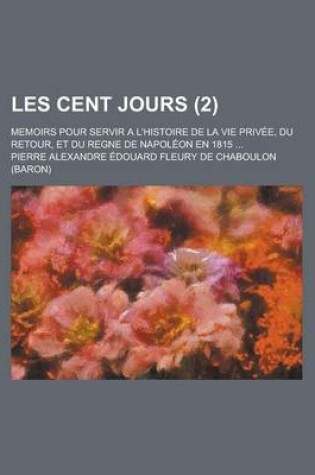 Cover of Les Cent Jours (2); Memoirs Pour Servir A L'Histoire de La Vie Privee, Du Retour, Et Du Regne de Napoleon En 1815