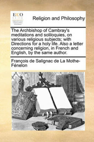 Cover of The Archbishop of Cambray's Meditations and Soliloquies, on Various Religious Subjects; With Directions for a Holy Life. Also a Letter Concerning Religion, in French and English, by the Same Author.