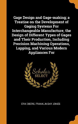 Book cover for Gage Design and Gage-Making; A Treatise on the Development of Gaging Systems for Interchangeable Manufacture, the Design of Different Types of Gages and Their Production, Including Precision Machining Operations, Lapping, and Various Modern Appliances for