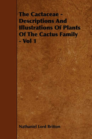 Cover of The Cactaceae - Descriptions And Illustrations Of Plants Of The Cactus Family - Vol 1