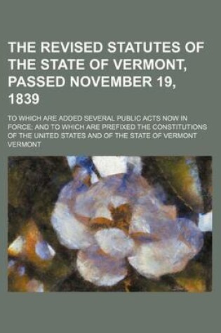 Cover of The Revised Statutes of the State of Vermont, Passed November 19, 1839; To Which Are Added Several Public Acts Now in Force; And to Which Are Prefixed the Constitutions of the United States and of the State of Vermont