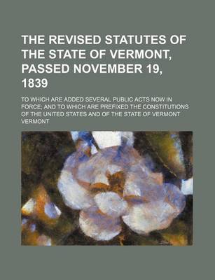 Book cover for The Revised Statutes of the State of Vermont, Passed November 19, 1839; To Which Are Added Several Public Acts Now in Force; And to Which Are Prefixed the Constitutions of the United States and of the State of Vermont