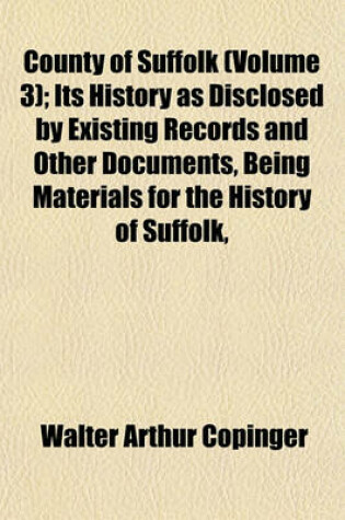 Cover of County of Suffolk (Volume 3); Its History as Disclosed by Existing Records and Other Documents, Being Materials for the History of Suffolk,