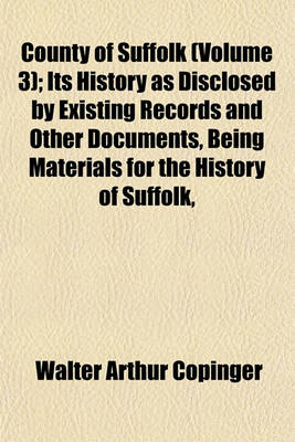 Book cover for County of Suffolk (Volume 3); Its History as Disclosed by Existing Records and Other Documents, Being Materials for the History of Suffolk,