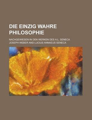 Book cover for Die Einzig Wahre Philosophie; Nachgewiesen in Den Werken Des A.L. Seneca