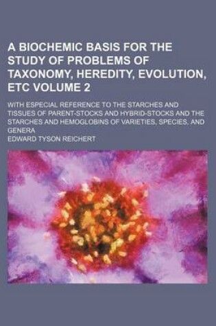 Cover of A Biochemic Basis for the Study of Problems of Taxonomy, Heredity, Evolution, Etc Volume 2; With Especial Reference to the Starches and Tissues of Parent-Stocks and Hybrid-Stocks and the Starches and Hemoglobins of Varieties, Species, and Genera