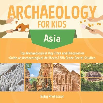 Cover of Archaeology for Kids - Asia - Top Archaeological Dig Sites and Discoveries Guide on Archaeological Artifacts 5th Grade Social Studies