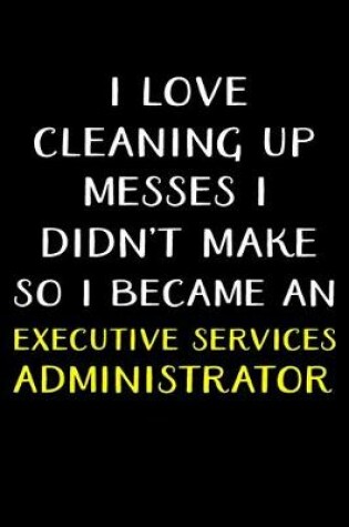 Cover of I Love Cleaning Up Messes I Didn't Make So I Became an Executive Services Administrator