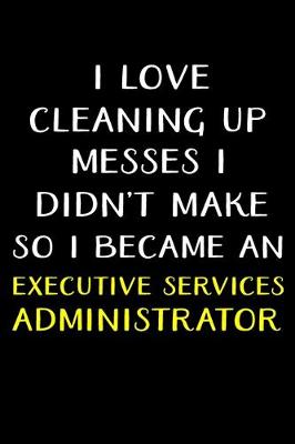 Book cover for I Love Cleaning Up Messes I Didn't Make So I Became an Executive Services Administrator