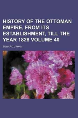 Cover of History of the Ottoman Empire, from Its Establishment, Till the Year 1828 Volume 40