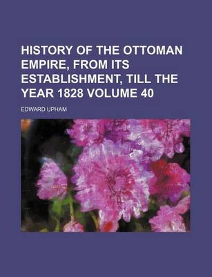 Book cover for History of the Ottoman Empire, from Its Establishment, Till the Year 1828 Volume 40