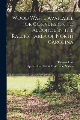 Book cover for Wood Waste Available for Conversion to Alcohol in the Raleigh Area of North Carolina; 1944