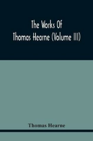 Cover of The Works Of Thomas Hearne (Volume Iii) Peter Langtoff'S Chronicle (As Illustrated And Improv'D By Robert Of Brunne) From The Death Of Cardwalader To The End Of K. Edward The First'S Reign (Volume I)
