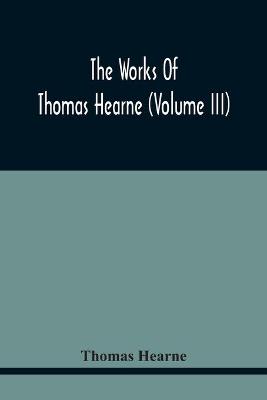 Book cover for The Works Of Thomas Hearne (Volume Iii) Peter Langtoff'S Chronicle (As Illustrated And Improv'D By Robert Of Brunne) From The Death Of Cardwalader To The End Of K. Edward The First'S Reign (Volume I)