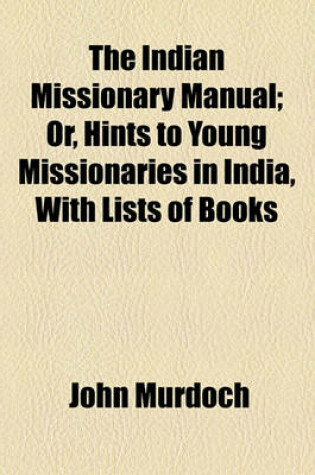 Cover of The Indian Missionary Manual; Or, Hints to Young Missionaries in India, with Lists of Books