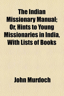 Book cover for The Indian Missionary Manual; Or, Hints to Young Missionaries in India, with Lists of Books