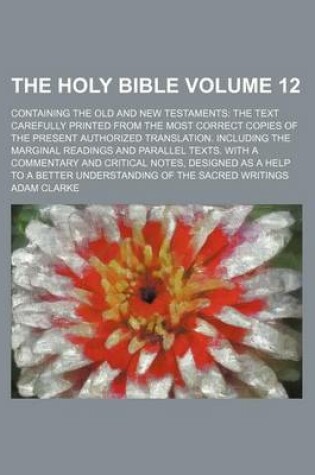 Cover of The Holy Bible Volume 12; Containing the Old and New Testaments the Text Carefully Printed from the Most Correct Copies of the Present Authorized Translation. Including the Marginal Readings and Parallel Texts. with a Commentary and Critical Notes, Design