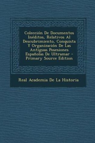 Cover of Coleccion de Documentos Ineditos, Relativos Al Descubrimiento, Conquista y Organizacion de Las Antiguas Posesiones Espanolas de Ultramar - Primary Sou