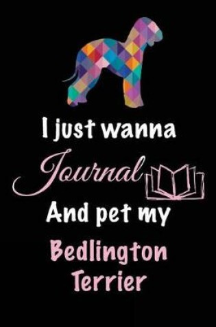 Cover of I Just Wanna Journal And Pet My Bedlington Terrier