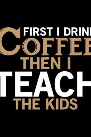 Cover of First I Drink Coffee Then I Teach The Kids