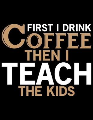 Book cover for First I Drink Coffee Then I Teach The Kids