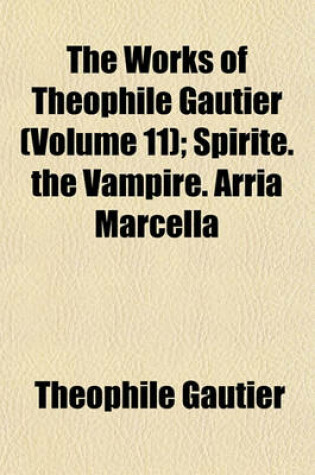 Cover of The Works of Theophile Gautier (Volume 11); Spirite. the Vampire. Arria Marcella