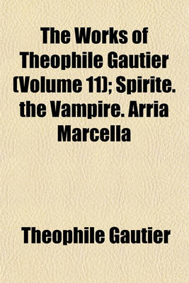 Book cover for The Works of Theophile Gautier (Volume 11); Spirite. the Vampire. Arria Marcella