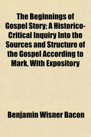 Cover of The Beginnings of Gospel Story; A Historico-Critical Inquiry Into the Sources and Structure of the Gospel According to Mark, with Expository