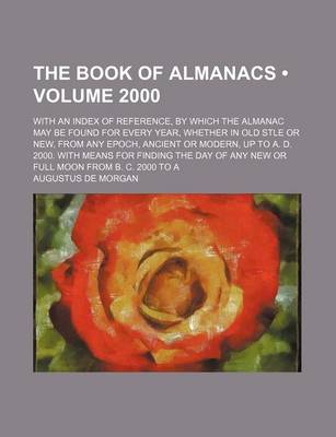 Book cover for The Book of Almanacs (Volume 2000); With an Index of Reference, by Which the Almanac May Be Found for Every Year, Whether in Old Stle or New, from Any Epoch, Ancient or Modern, Up to A. D. 2000. with Means for Finding the Day of Any New or Full Moon from