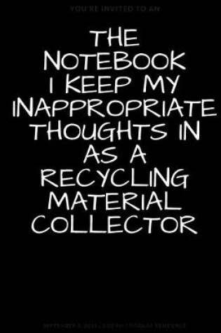 Cover of The Notebook I Keep My Inappropriate Thoughts In As A Recycling Material Collector, BLANK - JOURNAL - NOTEBOOK - COLLEGE RULE LINED - 7.5" X 9.25" -150 pages