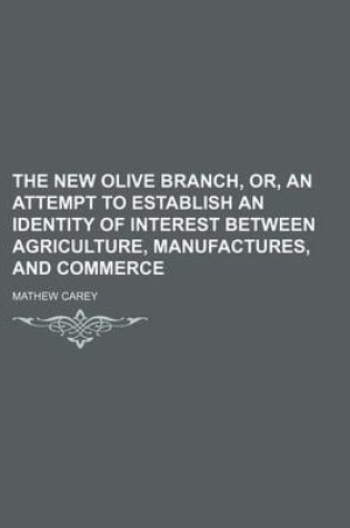 Cover of The New Olive Branch, Or, an Attempt to Establish an Identity of Interest Between Agriculture, Manufactures, and Commerce