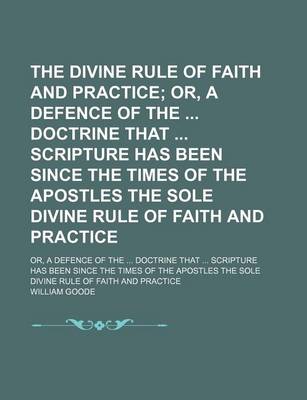 Book cover for The Divine Rule of Faith and Practice; Or, a Defence of the Doctrine That Scripture Has Been Since the Times of the Apostles the Sole Divine Rule of Faith and Practice. Or, a Defence of the Doctrine That Scripture Has Been Since the Times of the Apostles the S