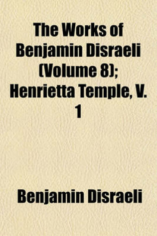 Cover of The Works of Benjamin Disraeli (Volume 8); Henrietta Temple, V. 1