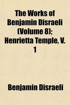 Book cover for The Works of Benjamin Disraeli (Volume 8); Henrietta Temple, V. 1