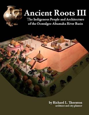 Book cover for Ancient Roots III: The Indigenous People and Architecture of the Ocmulgee-Altamaha River Basin