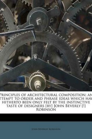 Cover of Principles of Architectural Composition; An Attempt to Order and Phrase Ideas Which Have Hitherto Been Only Felt by the Instinctive Taste of Designers [By] John Beverly [!] Robinson