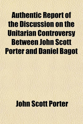 Book cover for Authentic Report of the Discussion on the Unitarian Controversy Between John Scott Porter and Daniel Bagot