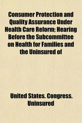 Cover of Consumer Protection and Quality Assurance Under Health Care Reform; Hearing Before the Subcommittee on Health for Families and the Uninsured of