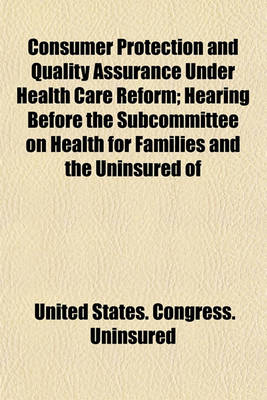 Book cover for Consumer Protection and Quality Assurance Under Health Care Reform; Hearing Before the Subcommittee on Health for Families and the Uninsured of