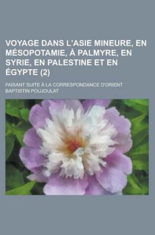 Cover of Voyage Dans L'Asie Mineure, En Mesopotamie, a Palmyre, En Syrie, En Palestine Et En Egypte; Faisant Suite a la Correspondance D'Orient (2)