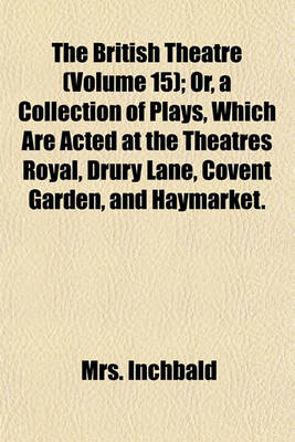 Book cover for The British Theatre (Volume 15); Or, a Collection of Plays, Which Are Acted at the Theatres Royal, Drury Lane, Covent Garden, and Haymarket.