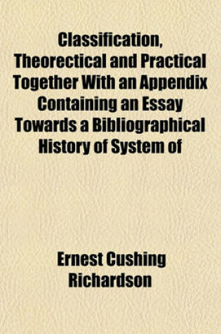 Cover of Classification, Theorectical and Practical Together with an Appendix Containing an Essay Towards a Bibliographical History of System of