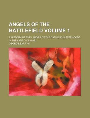 Book cover for Angels of the Battlefield Volume 1; A History of the Labors of the Catholic Sisterhoods in the Late Civil War