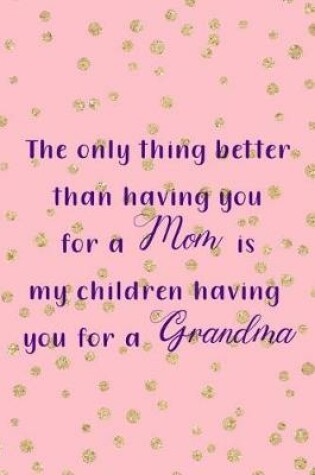 Cover of The Only Thing Better Than Having You For A Mom Is My Children Having You For A Grandma