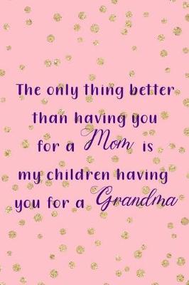 Book cover for The Only Thing Better Than Having You For A Mom Is My Children Having You For A Grandma