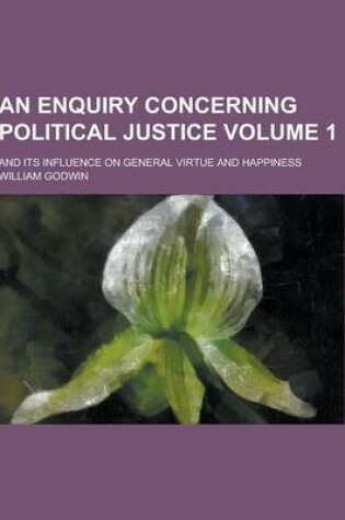 Cover of An Enquiry Concerning Political Justice; And Its Influence on General Virtue and Happiness Volume 1