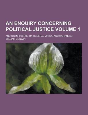 Book cover for An Enquiry Concerning Political Justice; And Its Influence on General Virtue and Happiness Volume 1