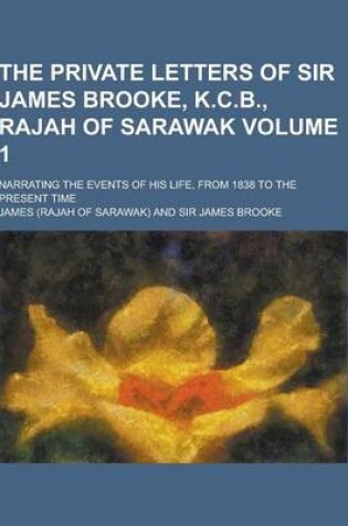 Cover of The Private Letters of Sir James Brooke, K.C.B., Rajah of Sarawak; Narrating the Events of His Life, from 1838 to the Present Time Volume 1