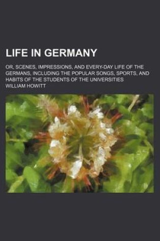 Cover of Life in Germany; Or, Scenes, Impressions, and Every-Day Life of the Germans, Including the Popular Songs, Sports, and Habits of the Students of the Universities